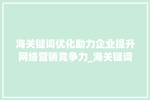 海关键词优化助力企业提升网络营销竞争力_海关键词优化优势