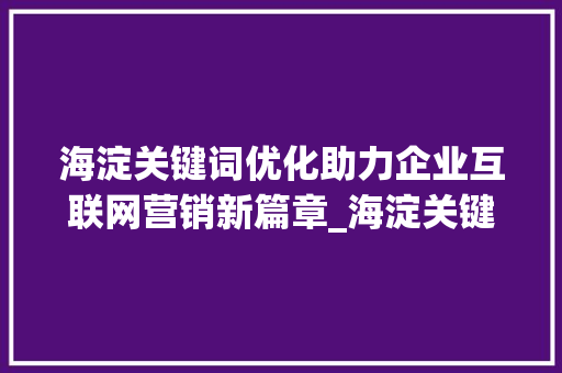 海淀关键词优化助力企业互联网营销新篇章_海淀关键词排名优化