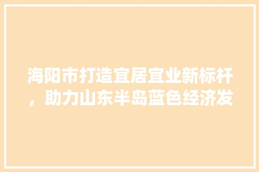 海阳市打造宜居宜业新标杆，助力山东半岛蓝色经济发展_海阳市优化关键词