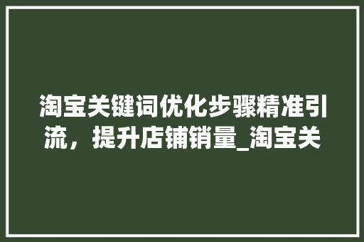 淘宝关键词优化步骤精准引流，提升店铺销量_淘宝关键词如何去优化
