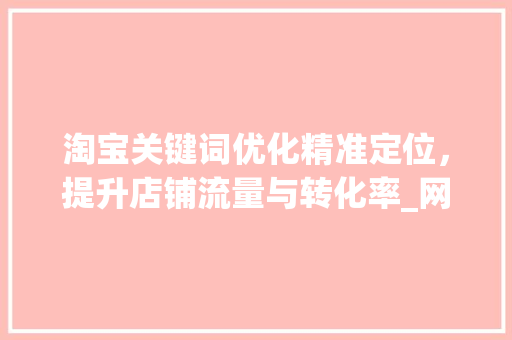 淘宝关键词优化精准定位，提升店铺流量与转化率_网站淘宝找人优化关键词