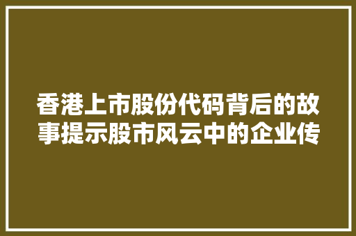 香港上市股份代码背后的故事提示股市风云中的企业传奇