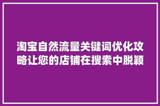 淘宝自然流量关键词优化攻略让您的店铺在搜索中脱颖而出_淘宝自然流量关键词优化