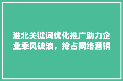 淮北关键词优化推广助力企业乘风破浪，抢占网络营销制高点_淮北关键词优化推广公司