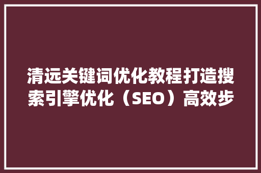 清远关键词优化教程打造搜索引擎优化（SEO）高效步骤_清远关键词优化教程