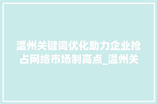 温州关键词优化助力企业抢占网络市场制高点_温州关键词优化出售