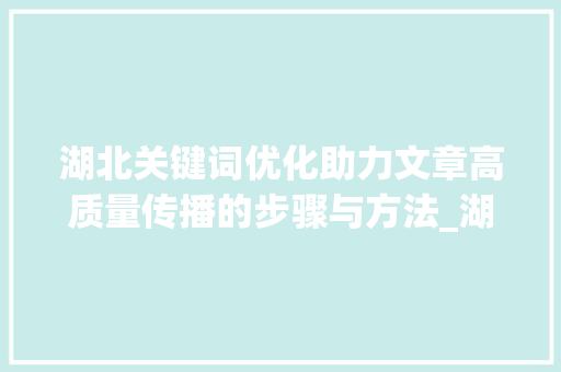 湖北关键词优化助力文章高质量传播的步骤与方法_湖北关键词优化怎么提高