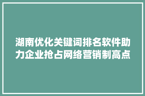 湖南优化关键词排名软件助力企业抢占网络营销制高点_湖南优化关键词排名软件