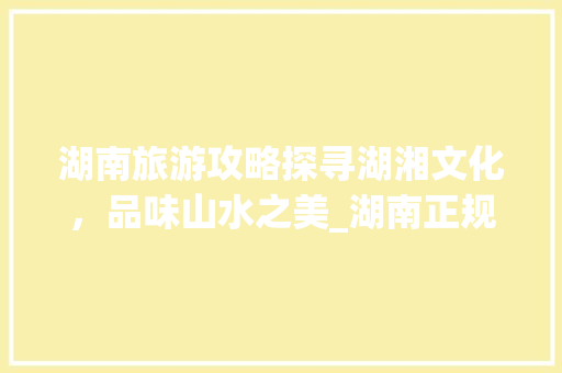 湖南旅游攻略探寻湖湘文化，品味山水之美_湖南正规关键词优化