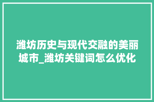 潍坊历史与现代交融的美丽城市_潍坊关键词怎么优化