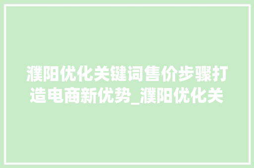 濮阳优化关键词售价步骤打造电商新优势_濮阳优化关键词售价