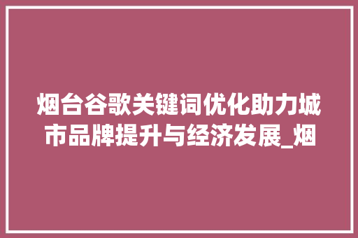 烟台谷歌关键词优化助力城市品牌提升与经济发展_烟台谷歌关键词优化