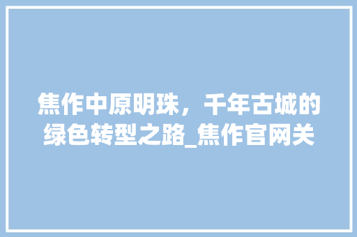 焦作中原明珠，千年古城的绿色转型之路_焦作官网关键词优化