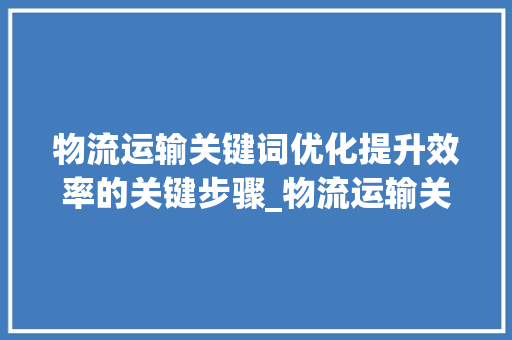 物流运输关键词优化提升效率的关键步骤_物流运输关键词优化方法