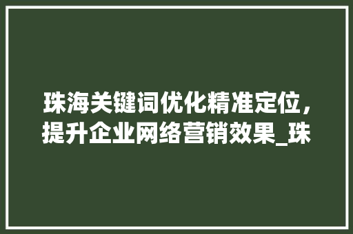珠海关键词优化精准定位，提升企业网络营销效果_珠海关键词优化单价