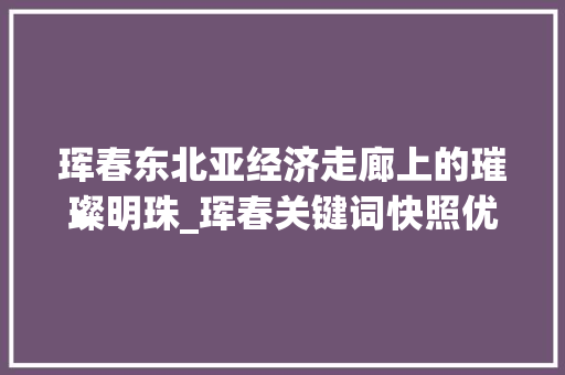 珲春东北亚经济走廊上的璀璨明珠_珲春关键词快照优化