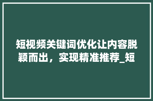 短视频关键词优化让内容脱颖而出，实现精准推荐_短视频关键词优化推荐
