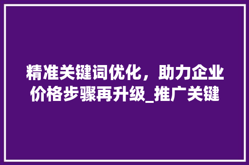 精准关键词优化，助力企业价格步骤再升级_推广关键词优化价格
