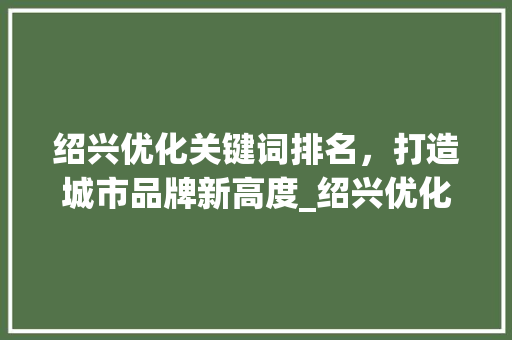 绍兴优化关键词排名，打造城市品牌新高度_绍兴优化关键词排名