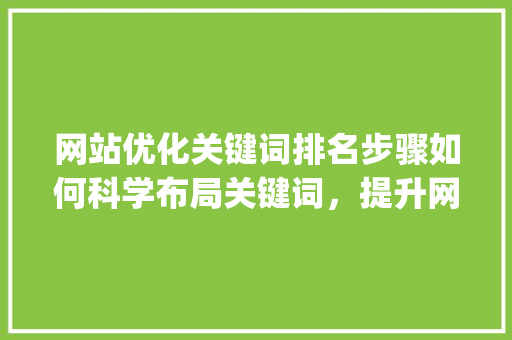 网站优化关键词排名步骤如何科学布局关键词，提升网站SEO效果_网站优化关键词怎么排名