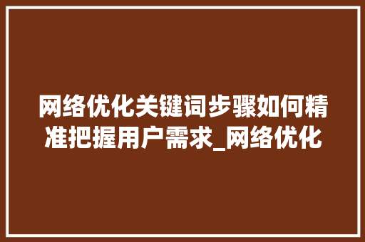 网络优化关键词步骤如何精准把握用户需求_网络优化关键词怎么选择