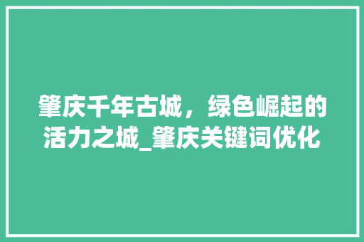 肇庆千年古城，绿色崛起的活力之城_肇庆关键词优化推荐