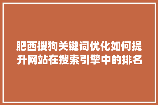 肥西搜狗关键词优化如何提升网站在搜索引擎中的排名_肥西搜狗关键词优化
