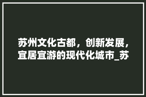 苏州文化古都，创新发展，宜居宜游的现代化城市_苏州关键词优化步骤