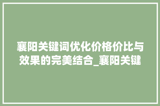 襄阳关键词优化价格价比与效果的完美结合_襄阳关键词优化价钱