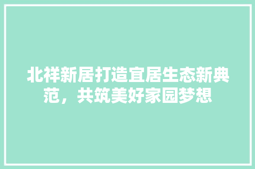 北祥新居打造宜居生态新典范，共筑美好家园梦想