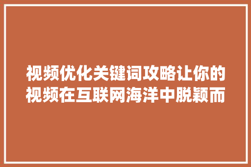 视频优化关键词攻略让你的视频在互联网海洋中脱颖而出_视频优化最好的关键词