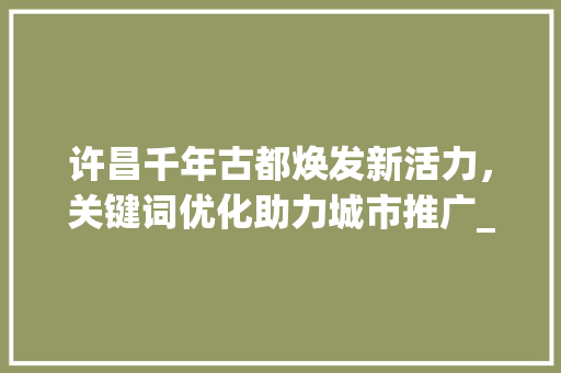许昌千年古都焕发新活力，关键词优化助力城市推广_许昌关键词优化推广渠道