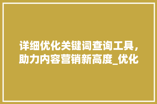 详细优化关键词查询工具，助力内容营销新高度_优化关键词查询工具下载