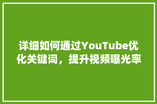 详细如何通过YouTube优化关键词，提升视频曝光率_youtube如何优化关键词