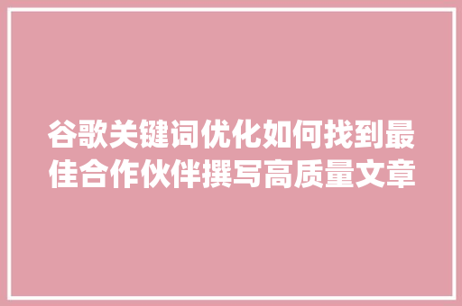 谷歌关键词优化如何找到最佳合作伙伴撰写高质量文章_谷歌关键词优化找哪家