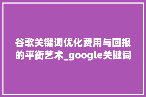 谷歌关键词优化费用与回报的平衡艺术_google关键词优化费用