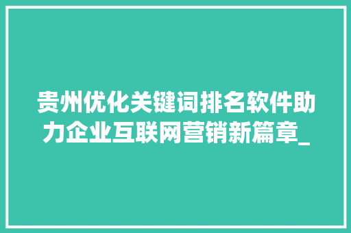 贵州优化关键词排名软件助力企业互联网营销新篇章_贵州优化关键词排名软件
