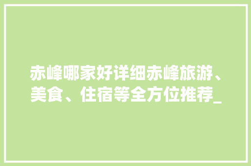 赤峰哪家好详细赤峰旅游、美食、住宿等全方位推荐_赤峰关键词优化谁家好