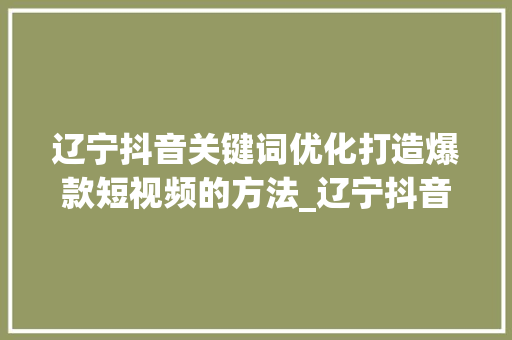 辽宁抖音关键词优化打造爆款短视频的方法_辽宁抖音关键词优化
