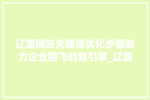 辽源网站关键词优化步骤助力企业腾飞的新引擎_辽源网站关键词优化方法