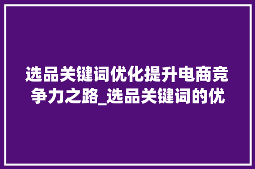 选品关键词优化提升电商竞争力之路_选品关键词的优化顺序