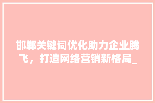 邯郸关键词优化助力企业腾飞，打造网络营销新格局_邯郸关键词优化推荐公司