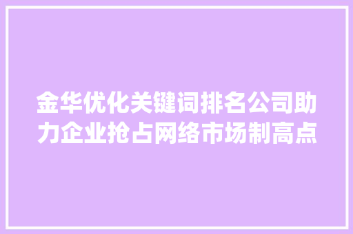 金华优化关键词排名公司助力企业抢占网络市场制高点_金华优化关键词排名公司
