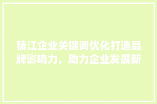 镇江企业关键词优化打造品牌影响力，助力企业发展新篇章_镇江企业关键词优化