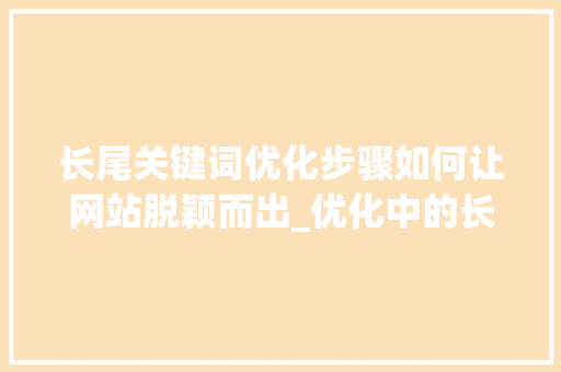 长尾关键词优化步骤如何让网站脱颖而出_优化中的长尾关键词