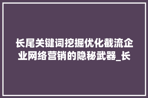长尾关键词挖掘优化截流企业网络营销的隐秘武器_长尾关键词挖掘优化截流