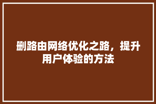 删路由网络优化之路，提升用户体验的方法