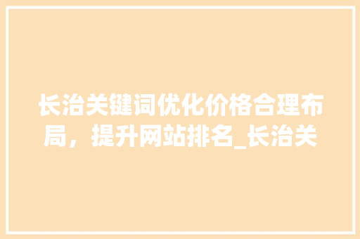 长治关键词优化价格合理布局，提升网站排名_长治关键词优化价格如何