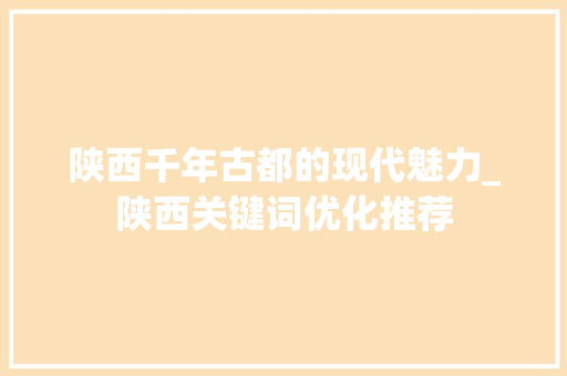 陕西千年古都的现代魅力_陕西关键词优化推荐