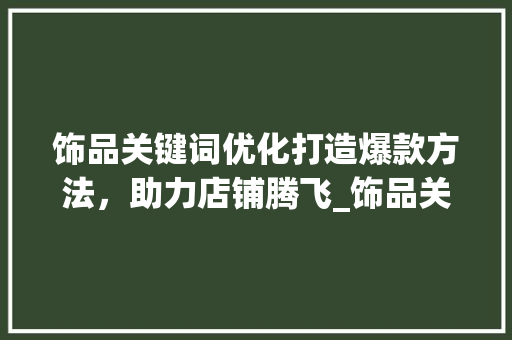 饰品关键词优化打造爆款方法，助力店铺腾飞_饰品关键词的优化方法